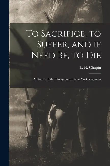 To Sacrifice, to Suffer, and If Need Be, to Die: a History of the Thirty-fourth New York Regiment - Paperback