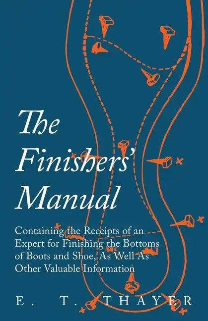 The Finishers' Manual - Containing the Receipts of an Expert for Finishing the Bottoms of Boots and Shoe, As Well As Other Valuable Information - Paperback