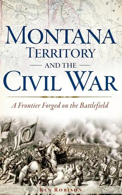 Montana Territory and the Civil War: A Frontier Forged on the Battlefield - Hardcover