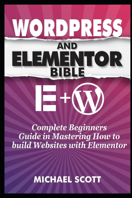Wordpress and Elementor Bible: A Complete Beginners Guide in Mastering How to build Websites with Elementor - Paperback