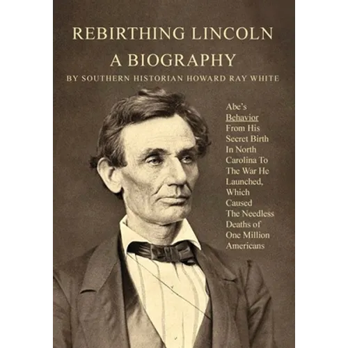 Rebirthing Lincoln, a Biography: Abe's Behavior From His Secret Birth In North Carolina To The War He Launched, Which Caused The Needless Deaths of On - Hardcover