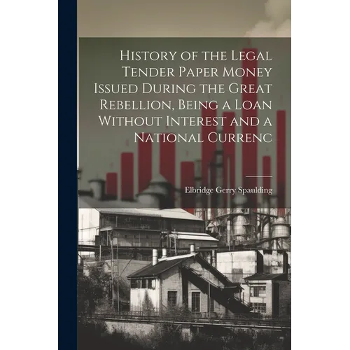 History of the Legal Tender Paper Money Issued During the Great Rebellion, Being a Loan Without Interest and a National Currenc - Paperback
