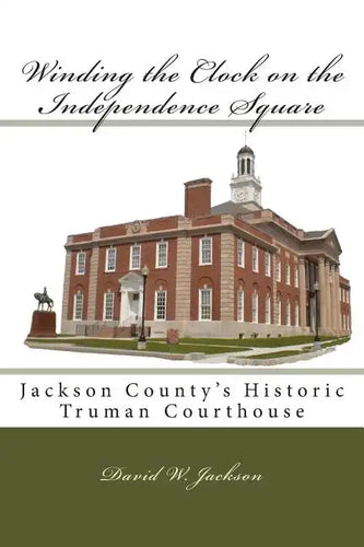 Winding the Clock on the Independence Square: Jackson County's Historic Truman Courthouse - Paperback
