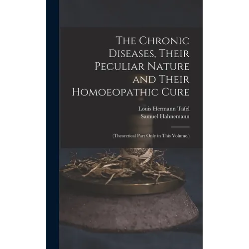 The Chronic Diseases, Their Peculiar Nature and Their Homoeopathic Cure: (Theoretical Part Only in This Volume.) - Hardcover
