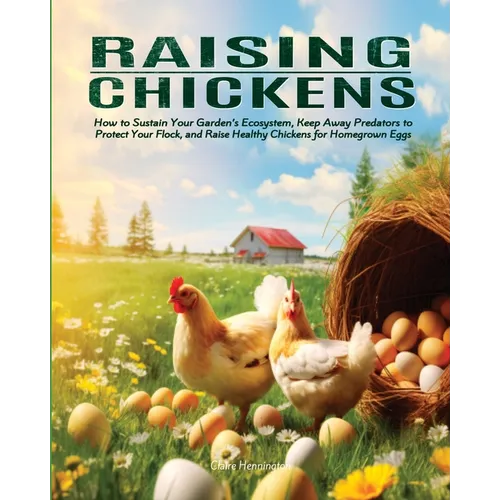 Raising Chickens: How to Sustain Your Garden's Ecosystem, Keep Away Predators to Protect Your Flock, and Raise Healthy Chickens for Homegrown Eggs - Paperback