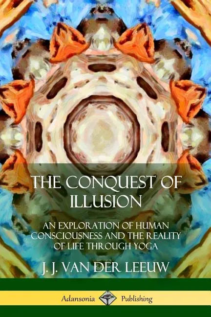 The Conquest of Illusion: An Exploration of Human Consciousness and the Reality of Life Through Yoga - Paperback