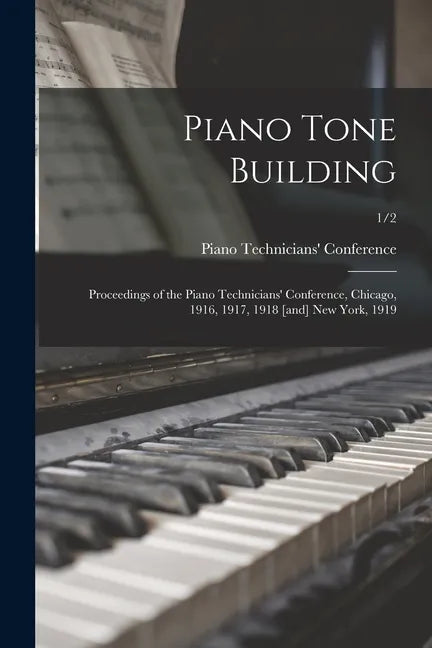Piano Tone Building: Proceedings of the Piano Technicians' Conference, Chicago, 1916, 1917, 1918 [and] New York, 1919; 1/2 - Paperback