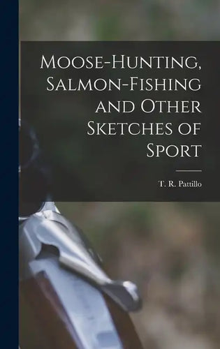 Moose-Hunting, Salmon-Fishing and Other Sketches of Sport - Hardcover
