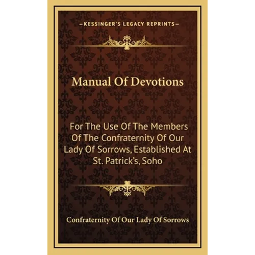 Manual Of Devotions: For The Use Of The Members Of The Confraternity Of Our Lady Of Sorrows, Established At St. Patrick's, Soho - Hardcover