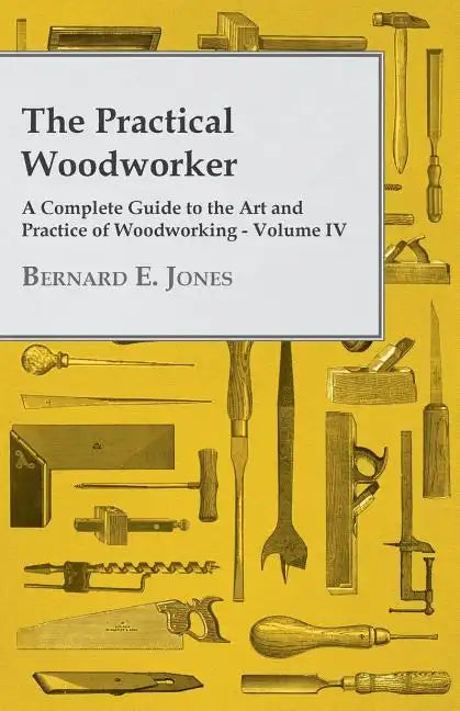 The Practical Woodworker - A Complete Guide to the Art and Practice of Woodworking - Volume IV - Paperback