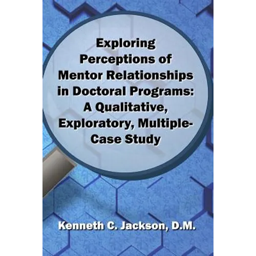 Exploring Perceptions of Mentor Relationships in Doctoral Programs: A Qualitative Exploratory Multiple-Case Study - Paperback