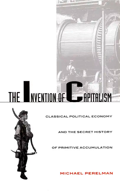The Invention of Capitalism: Classical Political Economy and the Secret History of Primitive Accumulation - Paperback