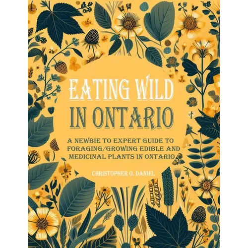Eating Wild in Ontario: A Newbie to Expert Guide to Foraging/Growing Edible and Medicinal Plants in Ontario - Paperback