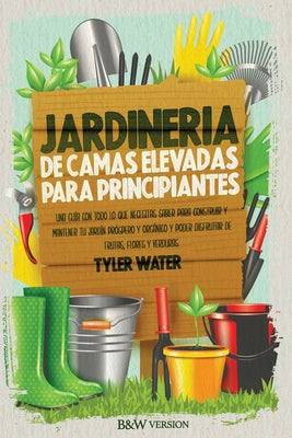 Jardinería De Camas Elevadas Para Principiantes: Una Guía Con Todo Lo Que Necesitas Saber Para Construir Y Mantener Tu Jardín Próspero Y Orgánico Y Po - Paperback