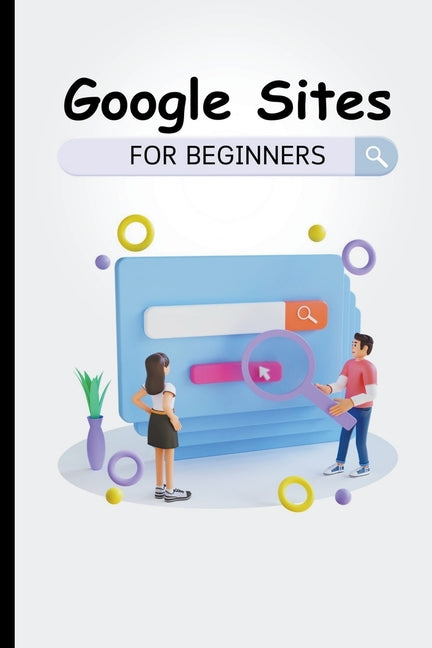 Google Sites For Beginners: The Complete Step-By-Step Guide On How To Create A Website, Exhibit Your Team's Work, And Collaborate Effectively - Paperback