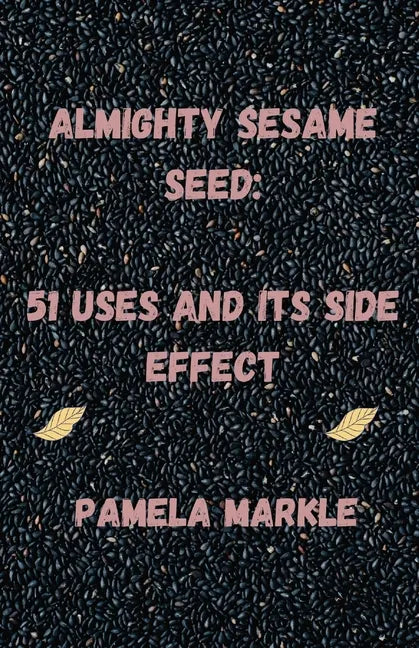 Almighty Sesame Seeds: : 51 Uses of Sesame Seed and Its Side Effects - Paperback