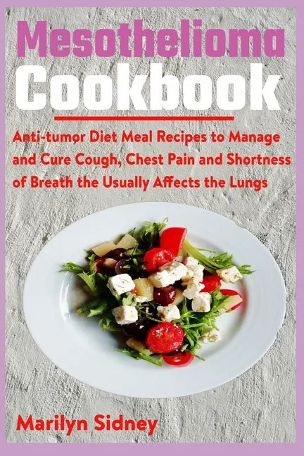 Mesothelioma Cookbook: Anti-tumor Diet Meal Recipes to Manage and Cure Cough, Chest Pain and Shotness of Breath the Usually Affects the Lungs - Paperback