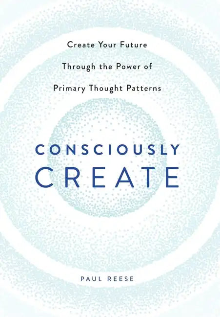 Consciously Create: Create Your Future Through the Power of Primary Thought Patterns - Hardcover