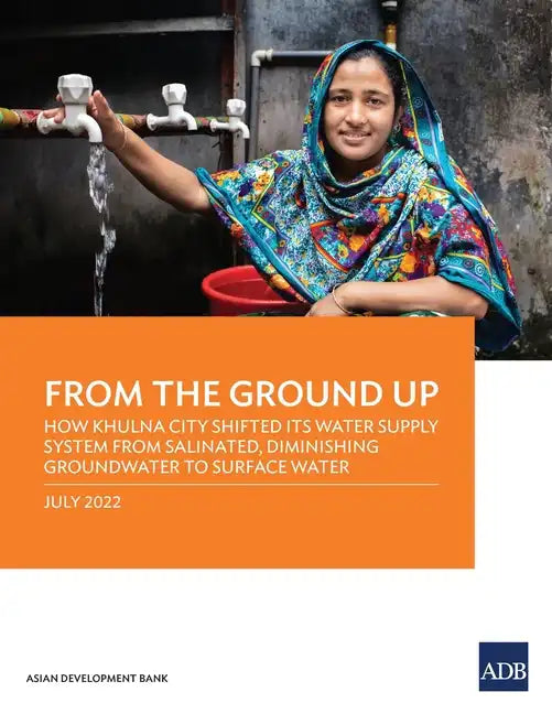 From the Ground Up: How Khulna City Shifted Its Water Supply System from Salinated, Diminishing Groundwater to Surface Water - Paperback
