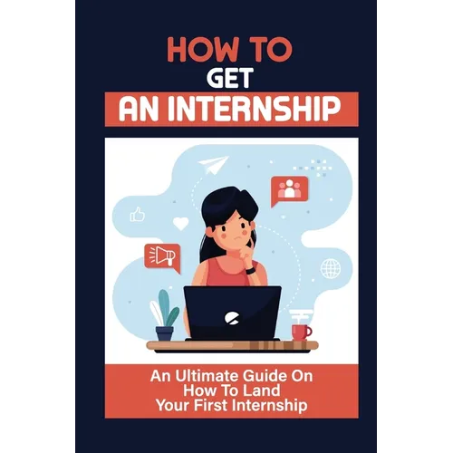 How To Get An Internship: An Ultimate Guide On How To Land Your First Internship: How To Get An Internship While In College - Paperback
