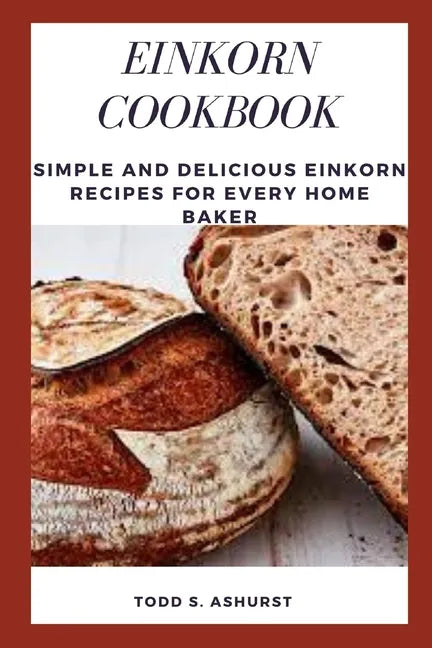 Einkorn Cookbook: Simple and Delicious Einkorn Recipes for Every Home Baker - Paperback
