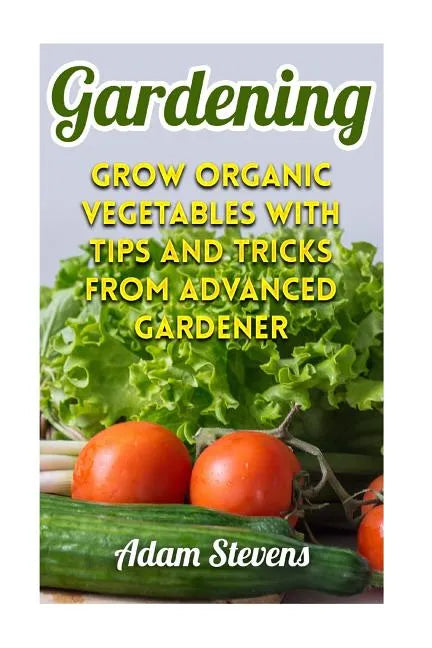Gardening: Grow Organic Vegetables with Tips and Tricks from Advanced Gardener: (Gardening for Beginners, Organic Gardening) - Paperback