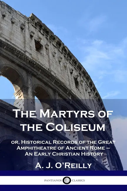 The Martyrs of the Coliseum: or, Historical Records of the Great Amphitheatre of Ancient Rome - An Early Christian History - Paperback