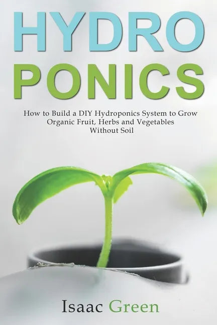 Hydroponics: How to Build a DIY Hydroponics System to Grow Organic Fruit, Herbs and Vegetables Without Soil - Paperback