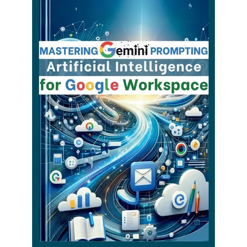 Mastering Gemini Artificial Intelligence Prompting for Google Workspace: AI Prompt Guide 101 Essential Strategies for Boosting Efficiency and Effectiv - Hardcover