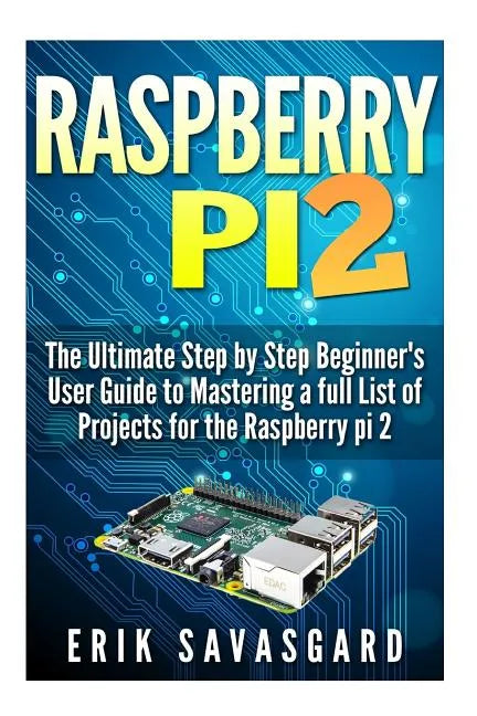 Raspberry Pi 2: The Ultimate Step by Step Beginner's User Guide to Mastering a full List Of Projects For the Raspberry Pi 2 - Paperback