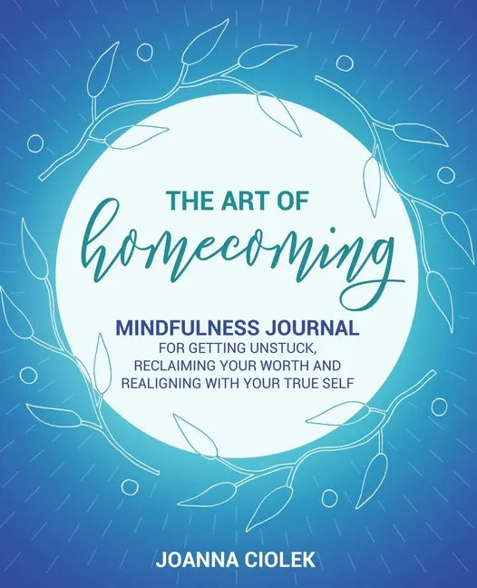 The Art of Homecoming: Mindfulness Journal for Getting Unstuck, Reclaiming Your Worth and Realigning With Your True Self - Paperback