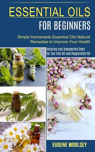 Essential Oils for Beginners: Amazing and Unexpected Uses for Tea Tree Oil and Peppermint Oil (Simple Homemade Essential Oils Natural Remedies to Im - Paperback