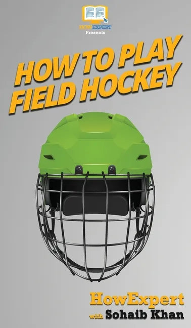 How To Play Field Hockey: Your Step By Step Guide To Playing Field Hockey - Hardcover
