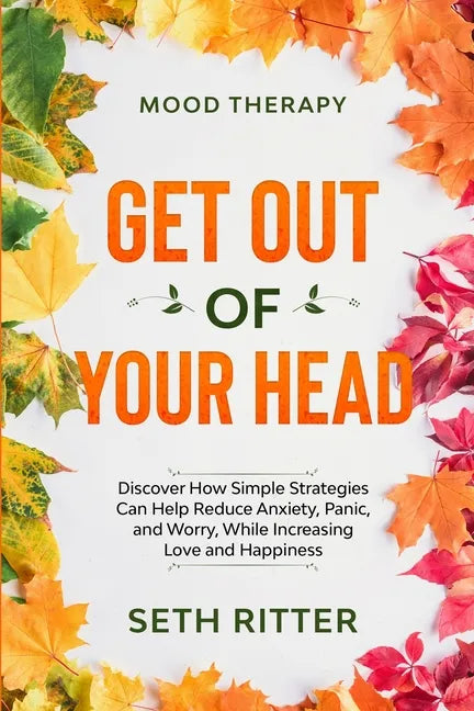 Mood Therapy: GET OUT OF YOUR HEAD - Discover How Simple Strategies Can Help Reduce Anxiety, Panic, and Worry, While Increasing Love and Happiness - Paperback