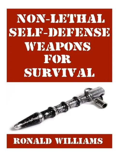 Non-Lethal Self-Defense Weapons For Survival: The Ultimate Buyer's Guide On The Most Effective Yet Non-Lethal Self-Defense Weapons That Can Save Your - Paperback