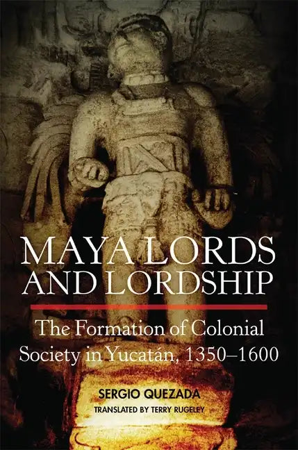 Maya Lords and Lordship: The Formation of Colonial Society in Yucatán, 1350-1600 - Hardcover