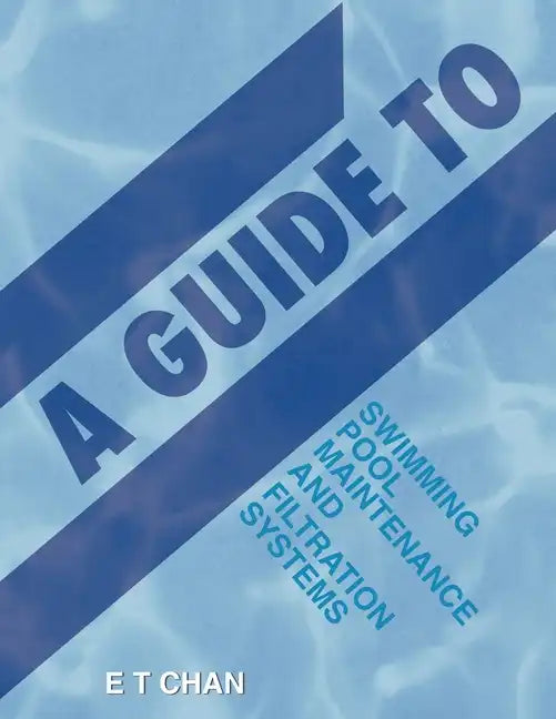 A Guide to Swimming Pool Maintenance and Filtration Systems: An Instructional Know-How on Everything You Need to Know - Paperback