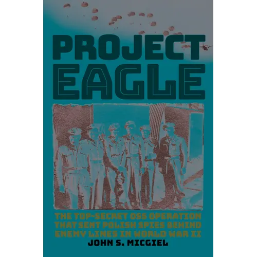 Project Eagle: The Top-Secret OSS Operation That Sent Polish Spies Behind Enemy Lines in World War II - Hardcover