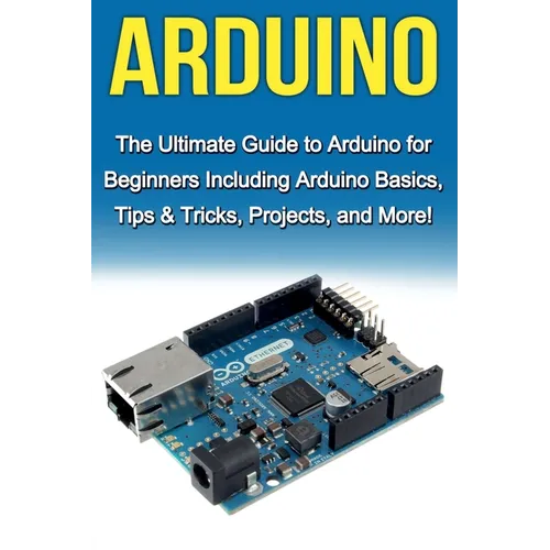 Arduino: The Ultimate Guide to Arduino for Beginners Including Arduino Basics, Tips & Tricks, Projects, and More! - Paperback