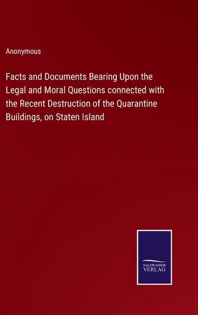 Facts and Documents Bearing Upon the Legal and Moral Questions connected with the Recent Destruction of the Quarantine Buildings, on Staten Island - Hardcover