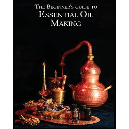The Essential Oil Making Beginner's Guide: Unlocking the Power of Natural Scents - From Blossom to Bottle - Paperback