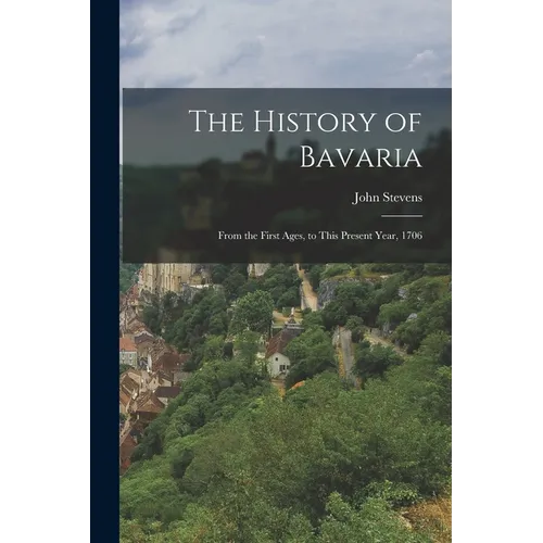 The History of Bavaria: From the First Ages, to This Present Year, 1706 - Paperback