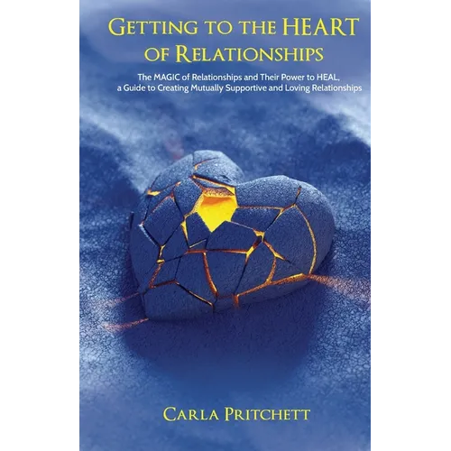 Getting to the Heart of Relationships: The MAGIC of Relationships and Their Power to HEAL, a Guide to Creating Mutually Supportive and Loving Relation - Paperback