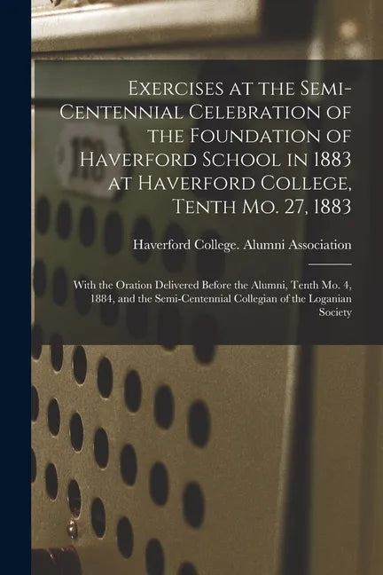Exercises at the Semi-centennial Celebration of the Foundation of Haverford School in 1883 at Haverford College, Tenth Mo. 27, 1883: With the Oration - Paperback
