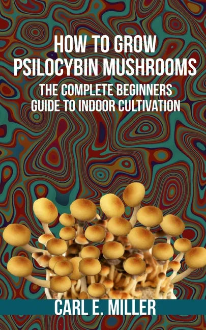 How to Grow Psilocybin Mushrooms: The Complete Beginners Guide to Indoor Cultivation - Paperback