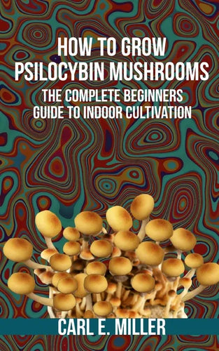 How to Grow Psilocybin Mushrooms: The Complete Beginners Guide to Indoor Cultivation - Paperback