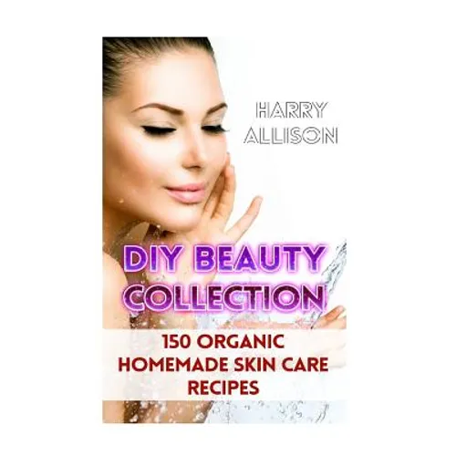 DIY Beauty Collection: 150 Organic Homemade Skin Care Recipes - Paperback