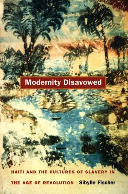Modernity Disavowed: Haiti and the Cultures of Slavery in the Age of Revolution - Paperback