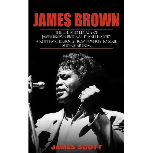 James Brown: The Life and Legacy of James Brown Biography and History (A Rhythmic Journey from Poverty to Soul Superstardom) - Paperback