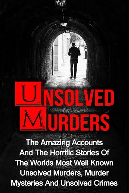 Unsolved Murders: The Amazing Accounts And Horrific Stories Of The Worlds Most Well Known Unsolved Murders, Murder Mysteries And Unsolved Crimes - Paperback